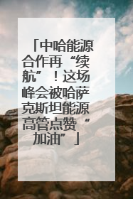 中哈能源合作再“续航”！这场峰会被哈萨克斯坦能源高管点赞“加油”
