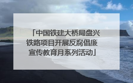 中国铁建大桥局盘兴铁路项目开展反腐倡廉宣传教育月系列活动
