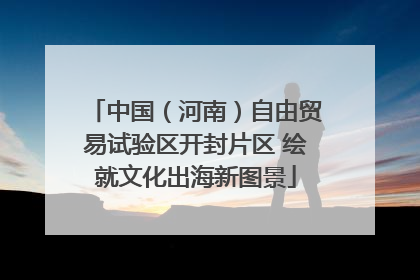 中国（河南）自由贸易试验区开封片区 绘就文化出海新图景