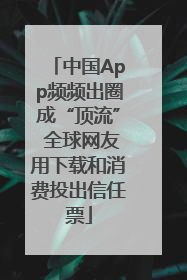 中国App频频出圈成“顶流” 全球网友用下载和消费投出信任票
