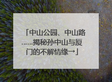 中山公园、中山路……揭秘孙中山与厦门的不解情缘→