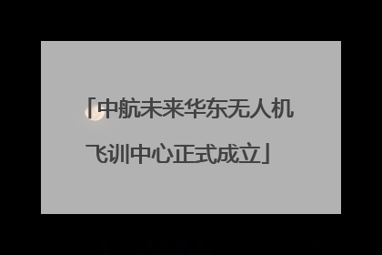 中航未来华东无人机飞训中心正式成立