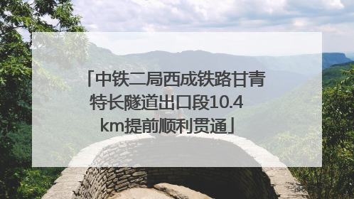 中铁二局西成铁路甘青特长隧道出口段10.4km提前顺利贯通