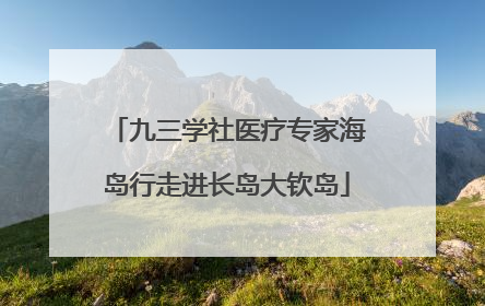九三学社医疗专家海岛行走进长岛大钦岛