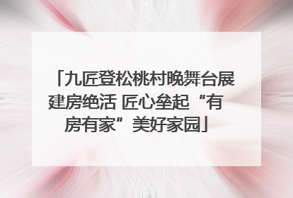 九匠登松桃村晚舞台展建房绝活 匠心垒起“有房有家”美好家园