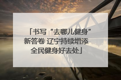 书写“去哪儿健身”新答卷 辽宁持续增添全民健身好去处