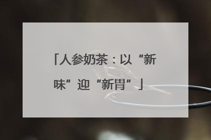 人参奶茶：以“新味”迎“新胃”