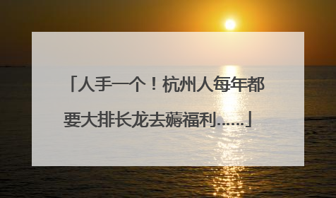 人手一个！杭州人每年都要大排长龙去薅福利……