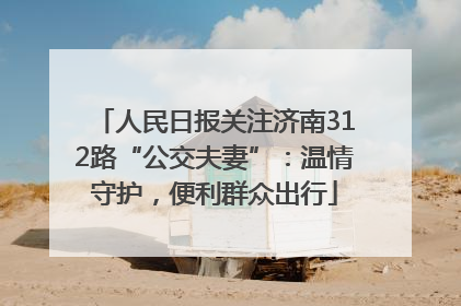 人民日报关注济南312路“公交夫妻”：温情守护，便利群众出行