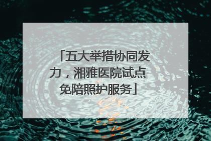 五大举措协同发力，湘雅医院试点免陪照护服务