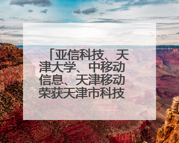 亚信科技、天津大学、中移动信息、天津移动荣获天津市科技进步一等奖