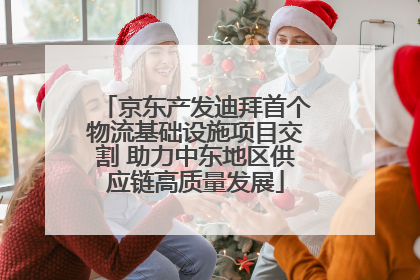 京东产发迪拜首个物流基础设施项目交割 助力中东地区供应链高质量发展