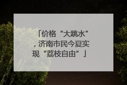 价格“大跳水”，济南市民今夏实现“荔枝自由”
