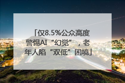 仅8.5%公众高度警惕AI“幻觉”，老年人陷“双低”困境