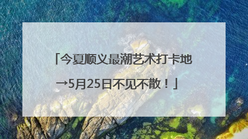 今夏顺义最潮艺术打卡地→5月25日不见不散！