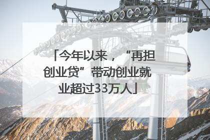 今年以来，“再担创业贷”带动创业就业超过33万人