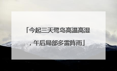 今起三天鹭岛高温高湿，午后局部多雷阵雨