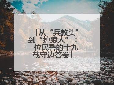 从“兵教头”到“护猿人”：一位民警的十九载守边答卷
