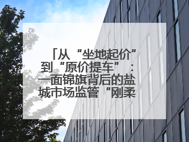 从“坐地起价”到“原价提车”：一面锦旗背后的盐城市场监管“刚柔并济”