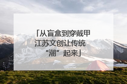从盲盒到穿戴甲 江苏文创让传统“潮”起来