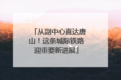 从副中心直达唐山！这条城际铁路迎重要新进展