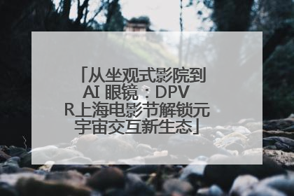从坐观式影院到 AI 眼镜：DPVR上海电影节解锁元宇宙交互新生态