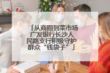 从商圈到菜市场 广发银行长沙人民路支行积极守护群众“钱袋子”