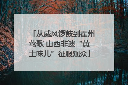 从威风锣鼓到霍州莺歌 山西非遗“黄土味儿”征服观众
