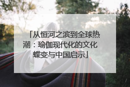 从恒河之滨到全球热潮：瑜伽现代化的文化蝶变与中国启示
