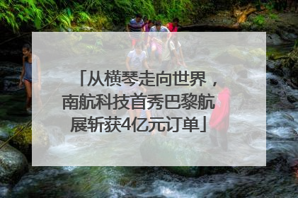 从横琴走向世界，南航科技首秀巴黎航展斩获4亿元订单