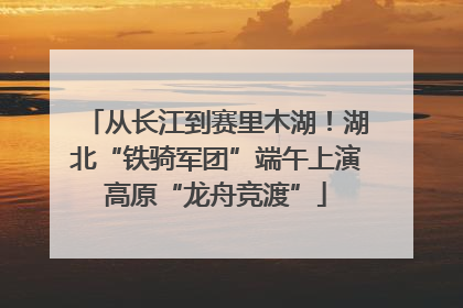 从长江到赛里木湖！湖北“铁骑军团”端午上演高原“龙舟竞渡”