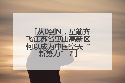 从0到N，星箭齐飞江苏省惠山高新区何以成为中国空天“新势力”？