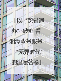 以“跨省通办”破壁 看湘潭政务服务“无界时代”的温暖答卷