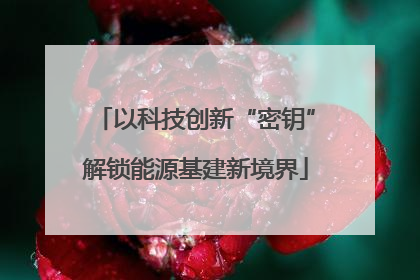 以科技创新“密钥”解锁能源基建新境界