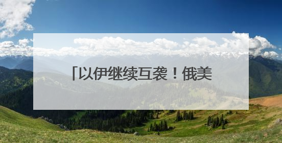 以伊继续互袭！俄美总统通话50分钟，普京称俄准备调解冲突