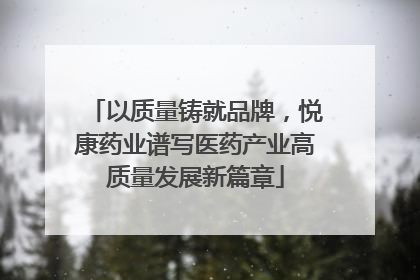 以质量铸就品牌，悦康药业谱写医药产业高质量发展新篇章