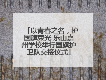以青春之名，护国旗荣光 乐山嘉州学校举行国旗护卫队交接仪式