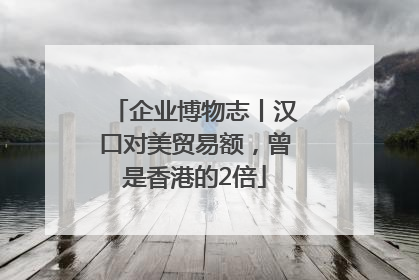 企业博物志丨汉口对美贸易额，曾是香港的2倍