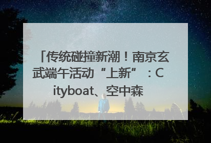 传统碰撞新潮！南京玄武端午活动“上新”：Cityboat、空中森林、骑行市集引热潮
