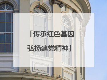 传承红色基因 弘扬建党精神