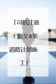 司机注意！顺义4条道路计划施工