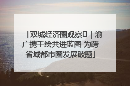 双城经济圈观察㊺｜渝广携手绘共进蓝图 为跨省域都市圈发展破题