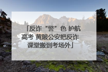 反诈“警”色 护航高考 黄陂公安把反诈课堂搬到考场外