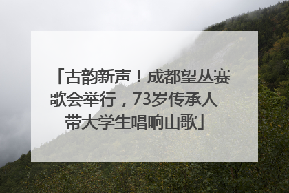 古韵新声！成都望丛赛歌会举行，73岁传承人带大学生唱响山歌