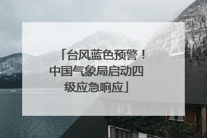台风蓝色预警！中国气象局启动四级应急响应