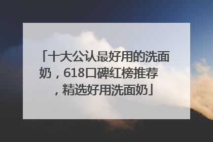 十大公认最好用的洗面奶，618口碑红榜推荐，精选好用洗面奶