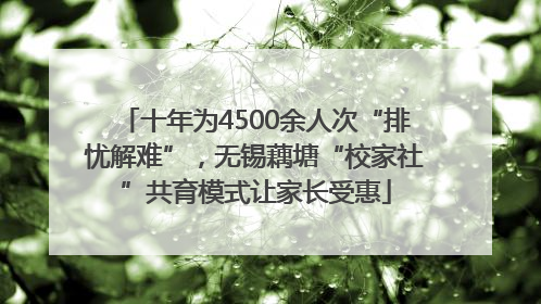 十年为4500余人次“排忧解难”，无锡藕塘“校家社”共育模式让家长受惠