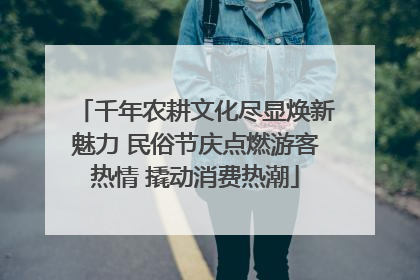 千年农耕文化尽显焕新魅力 民俗节庆点燃游客热情 撬动消费热潮