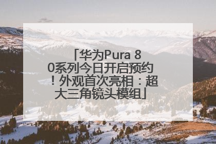 华为Pura 80系列今日开启预约！外观首次亮相：超大三角镜头模组