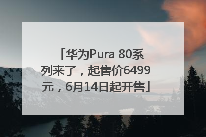 华为Pura 80系列来了，起售价6499元，6月14日起开售